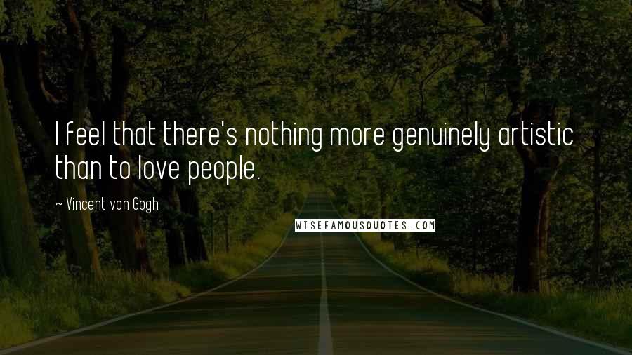 Vincent Van Gogh Quotes: I feel that there's nothing more genuinely artistic than to love people.