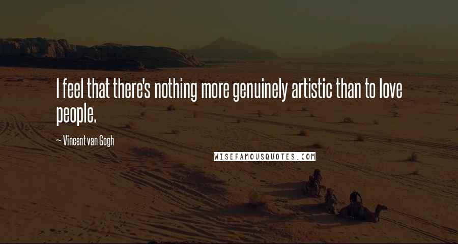Vincent Van Gogh Quotes: I feel that there's nothing more genuinely artistic than to love people.