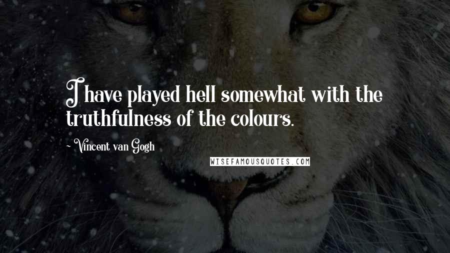 Vincent Van Gogh Quotes: I have played hell somewhat with the truthfulness of the colours.