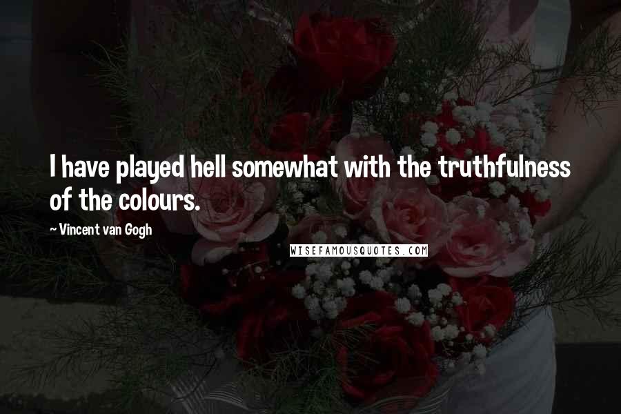 Vincent Van Gogh Quotes: I have played hell somewhat with the truthfulness of the colours.