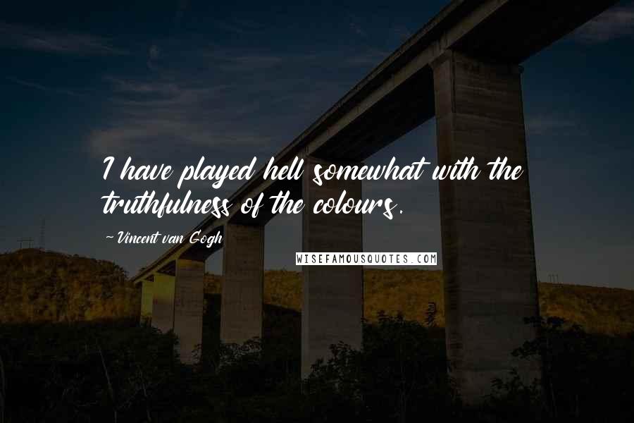 Vincent Van Gogh Quotes: I have played hell somewhat with the truthfulness of the colours.