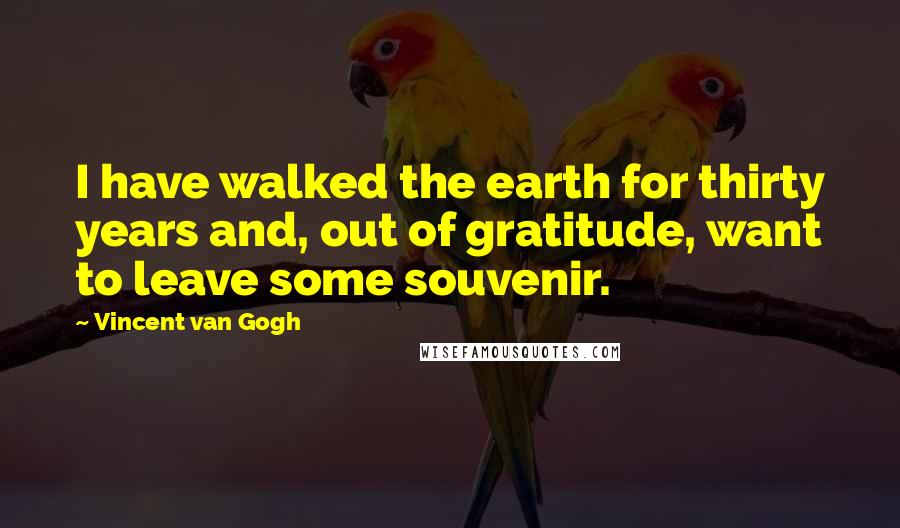 Vincent Van Gogh Quotes: I have walked the earth for thirty years and, out of gratitude, want to leave some souvenir.