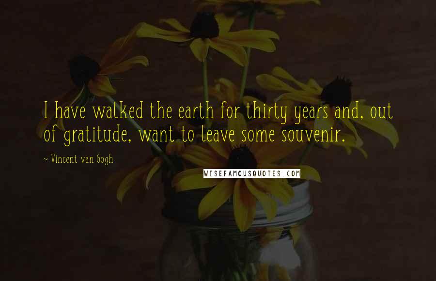 Vincent Van Gogh Quotes: I have walked the earth for thirty years and, out of gratitude, want to leave some souvenir.