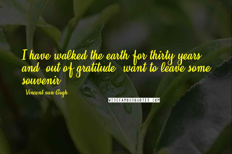 Vincent Van Gogh Quotes: I have walked the earth for thirty years and, out of gratitude, want to leave some souvenir.
