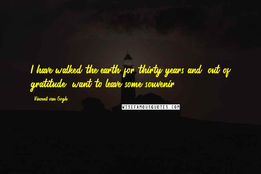 Vincent Van Gogh Quotes: I have walked the earth for thirty years and, out of gratitude, want to leave some souvenir.