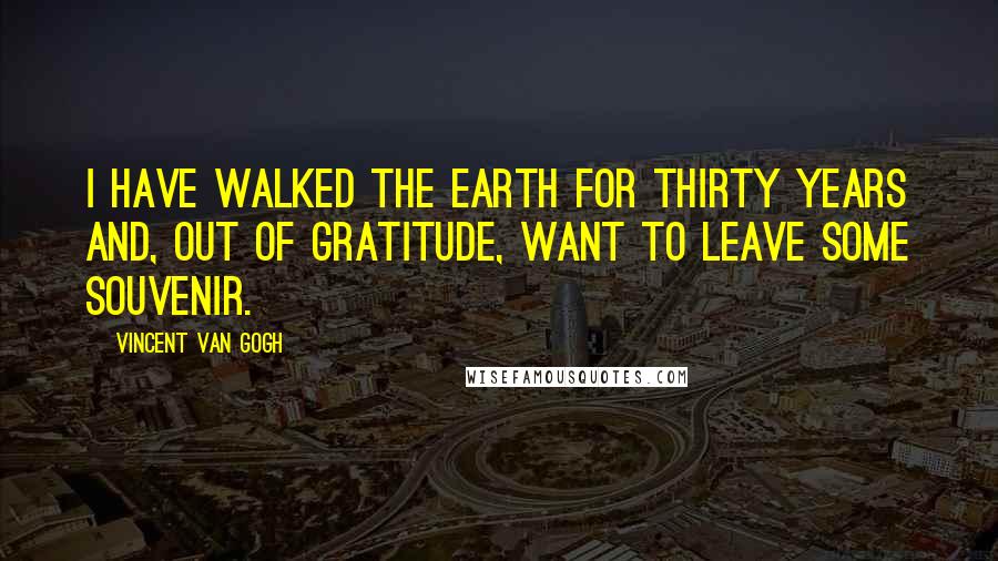 Vincent Van Gogh Quotes: I have walked the earth for thirty years and, out of gratitude, want to leave some souvenir.