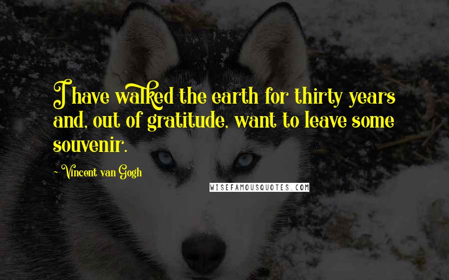 Vincent Van Gogh Quotes: I have walked the earth for thirty years and, out of gratitude, want to leave some souvenir.
