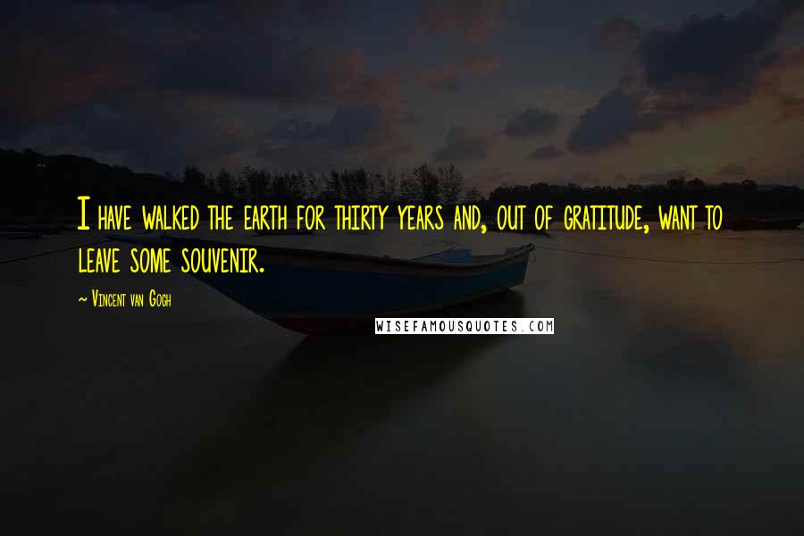 Vincent Van Gogh Quotes: I have walked the earth for thirty years and, out of gratitude, want to leave some souvenir.