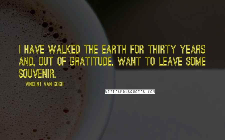Vincent Van Gogh Quotes: I have walked the earth for thirty years and, out of gratitude, want to leave some souvenir.