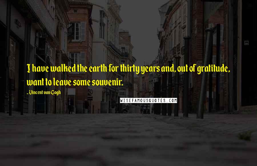 Vincent Van Gogh Quotes: I have walked the earth for thirty years and, out of gratitude, want to leave some souvenir.