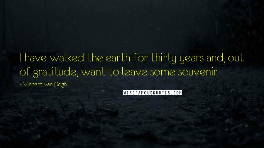 Vincent Van Gogh Quotes: I have walked the earth for thirty years and, out of gratitude, want to leave some souvenir.