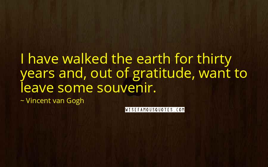Vincent Van Gogh Quotes: I have walked the earth for thirty years and, out of gratitude, want to leave some souvenir.