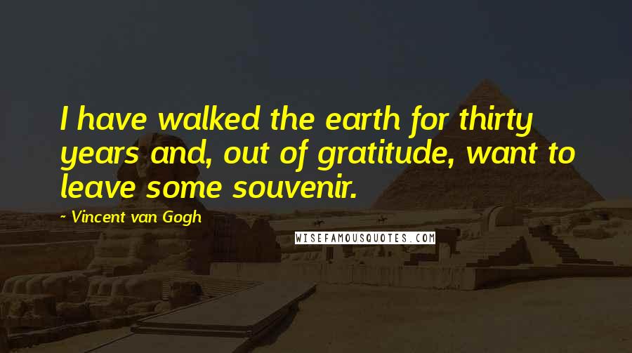 Vincent Van Gogh Quotes: I have walked the earth for thirty years and, out of gratitude, want to leave some souvenir.