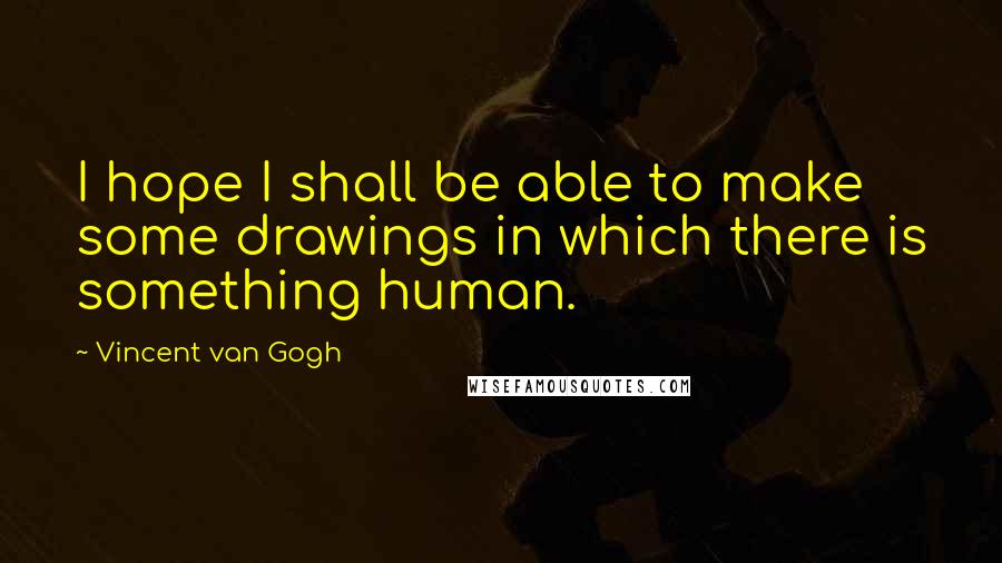 Vincent Van Gogh Quotes: I hope I shall be able to make some drawings in which there is something human.