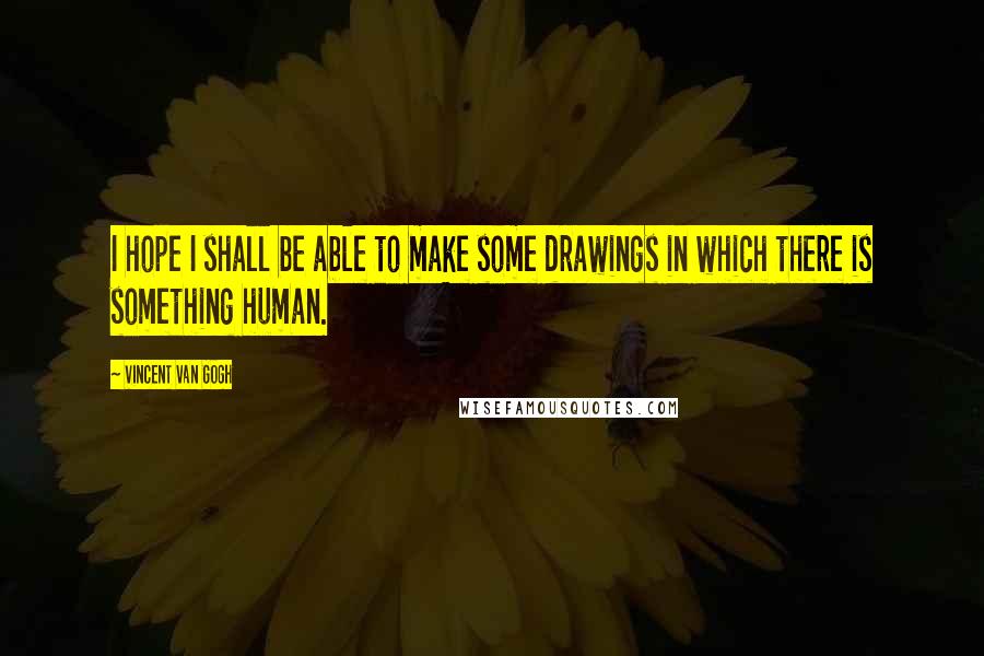Vincent Van Gogh Quotes: I hope I shall be able to make some drawings in which there is something human.