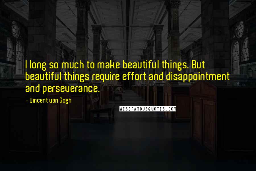 Vincent Van Gogh Quotes: I long so much to make beautiful things. But beautiful things require effort and disappointment and perseverance.