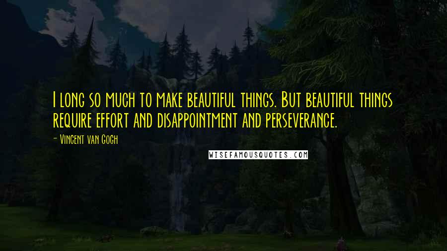 Vincent Van Gogh Quotes: I long so much to make beautiful things. But beautiful things require effort and disappointment and perseverance.