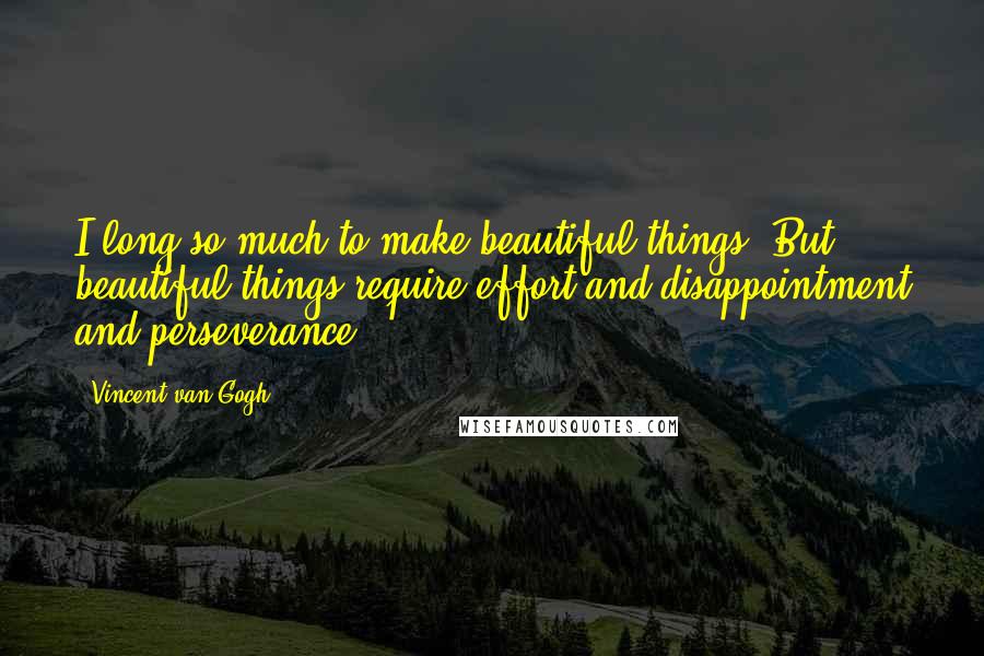 Vincent Van Gogh Quotes: I long so much to make beautiful things. But beautiful things require effort and disappointment and perseverance.