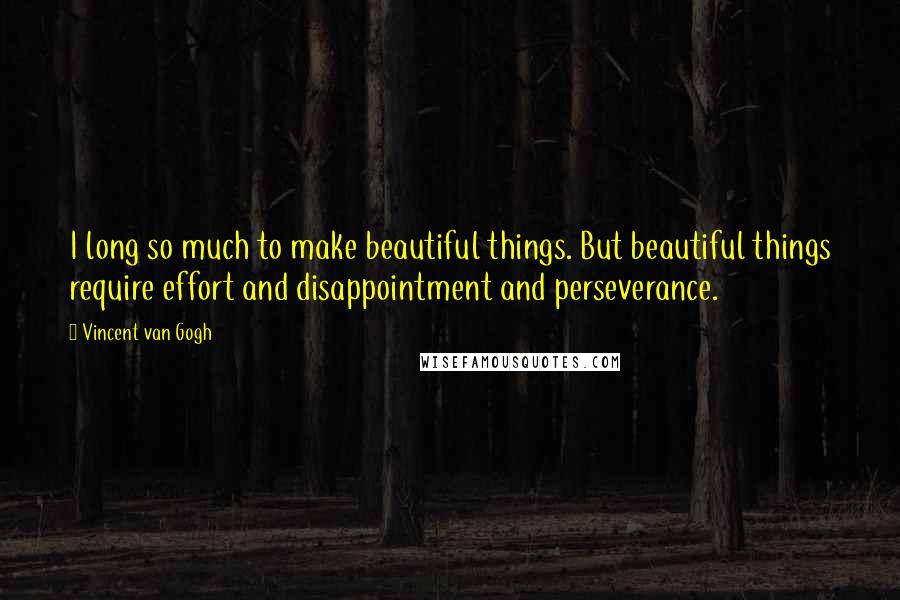 Vincent Van Gogh Quotes: I long so much to make beautiful things. But beautiful things require effort and disappointment and perseverance.