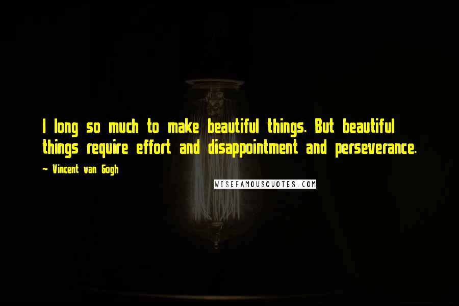 Vincent Van Gogh Quotes: I long so much to make beautiful things. But beautiful things require effort and disappointment and perseverance.