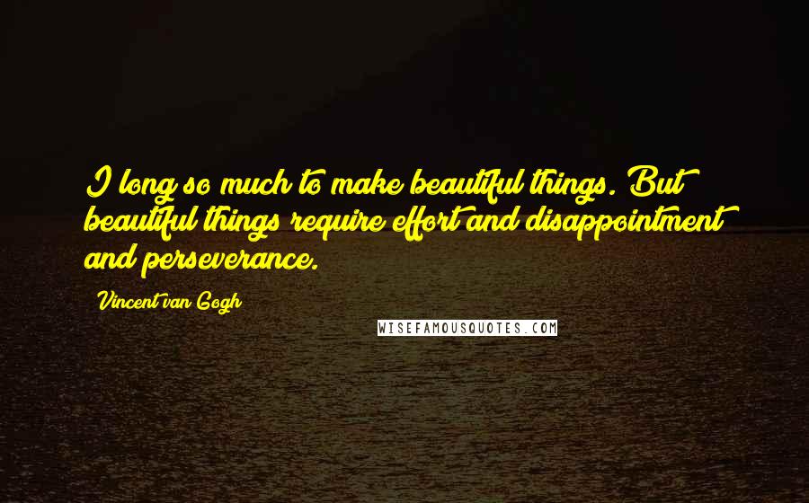 Vincent Van Gogh Quotes: I long so much to make beautiful things. But beautiful things require effort and disappointment and perseverance.