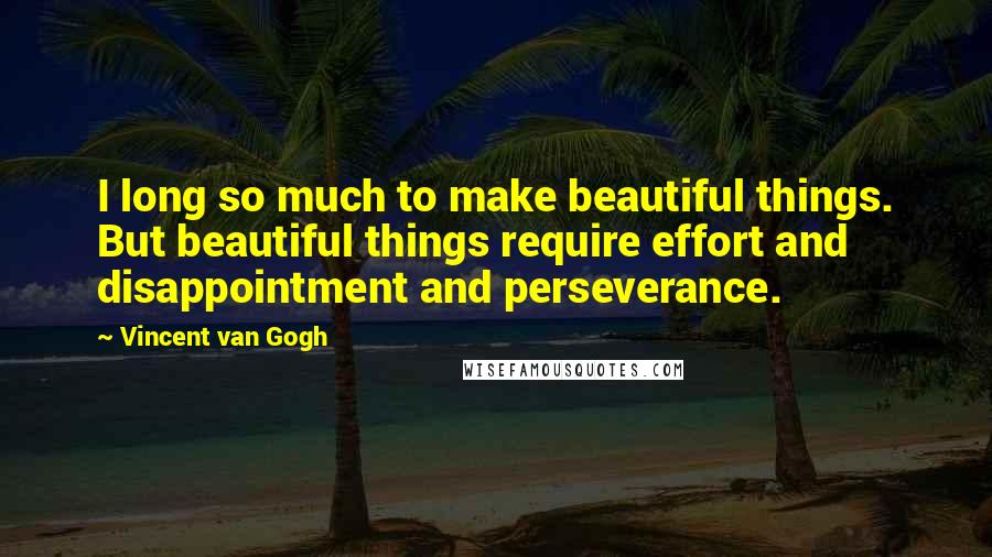 Vincent Van Gogh Quotes: I long so much to make beautiful things. But beautiful things require effort and disappointment and perseverance.