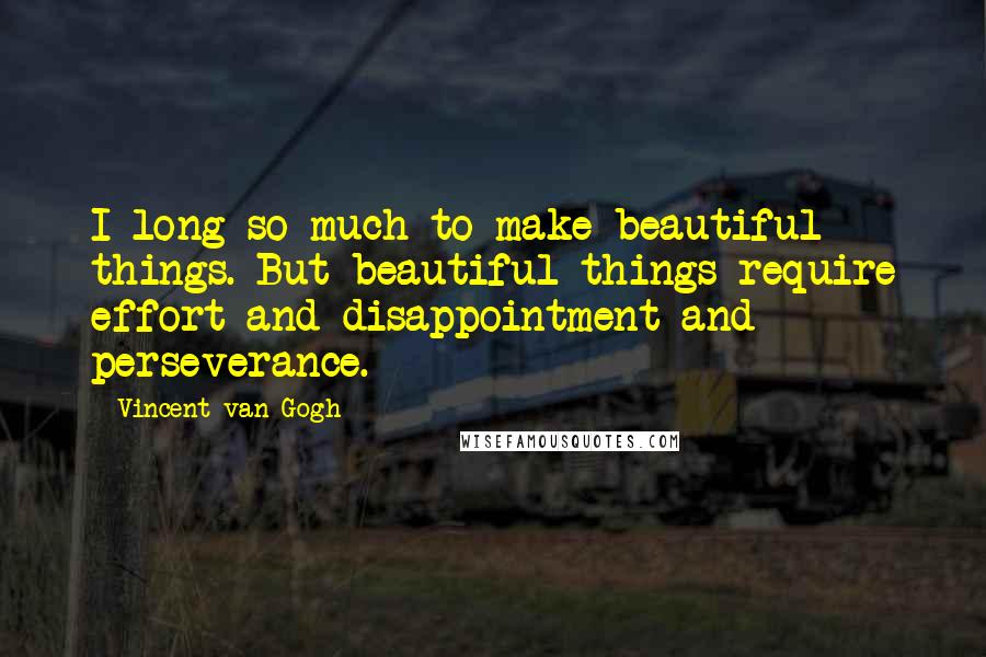 Vincent Van Gogh Quotes: I long so much to make beautiful things. But beautiful things require effort and disappointment and perseverance.