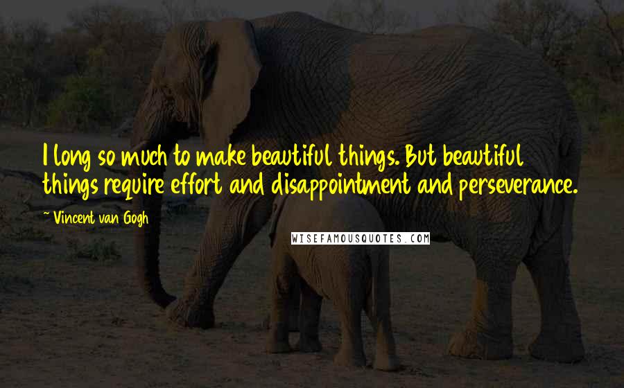 Vincent Van Gogh Quotes: I long so much to make beautiful things. But beautiful things require effort and disappointment and perseverance.