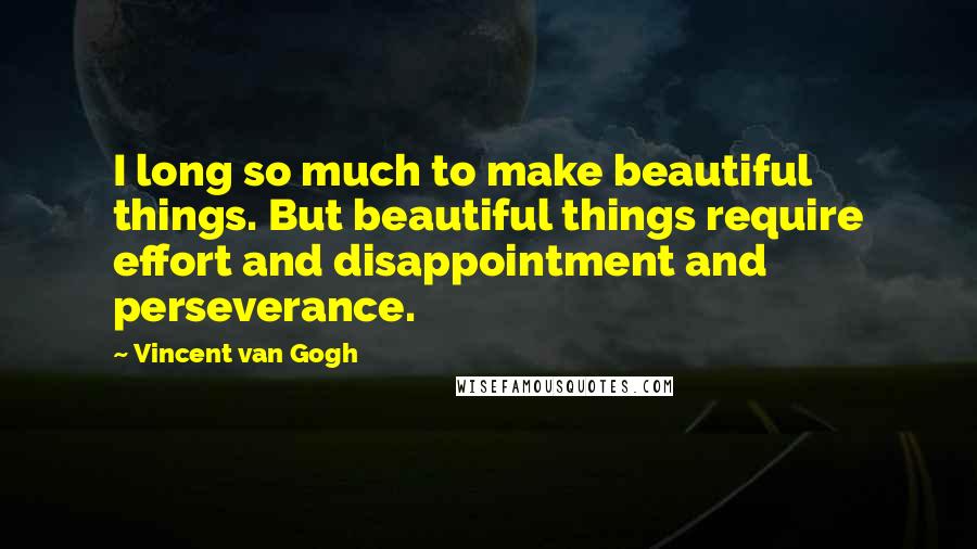 Vincent Van Gogh Quotes: I long so much to make beautiful things. But beautiful things require effort and disappointment and perseverance.