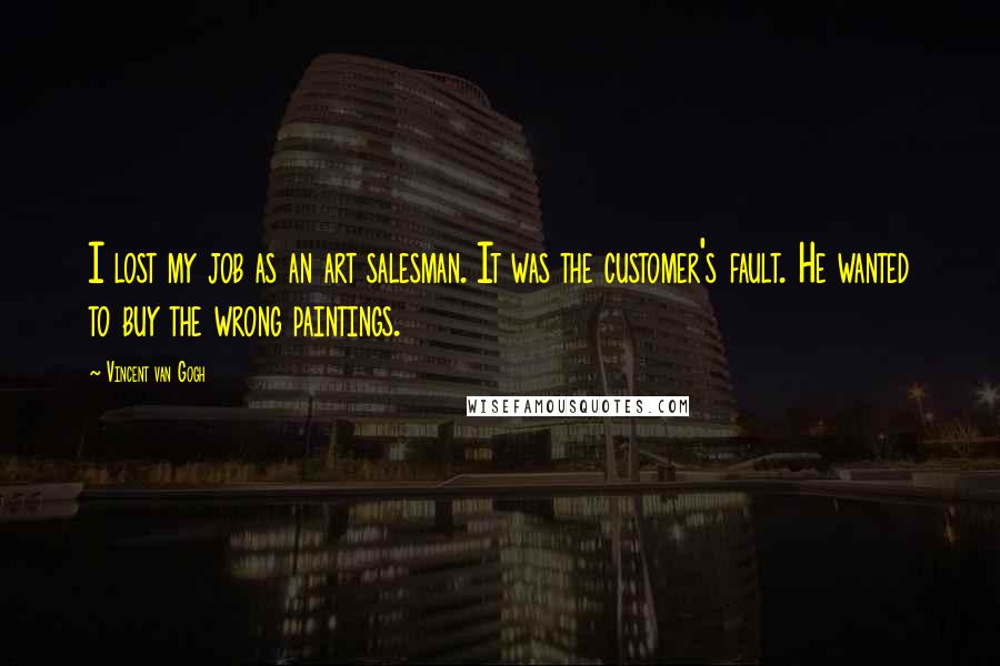 Vincent Van Gogh Quotes: I lost my job as an art salesman. It was the customer's fault. He wanted to buy the wrong paintings.