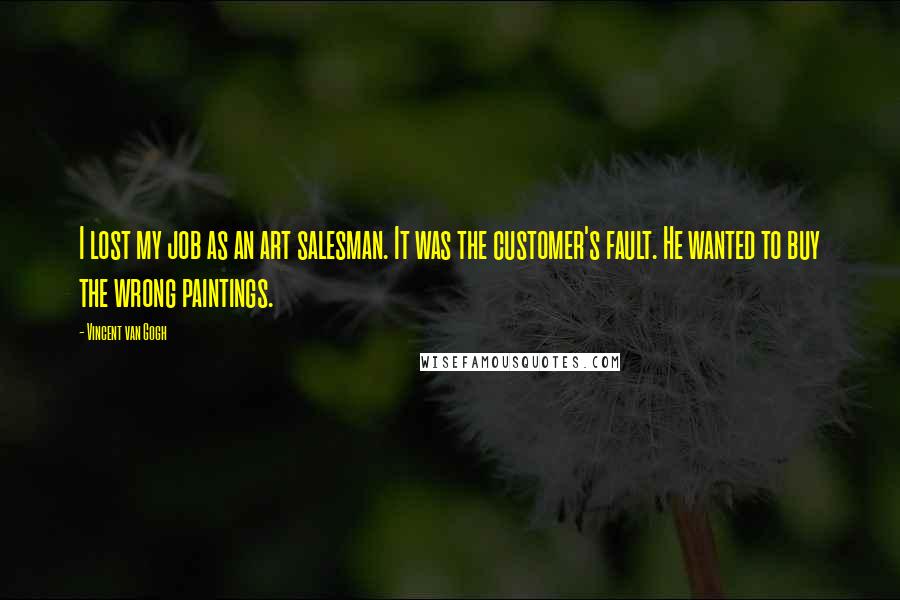 Vincent Van Gogh Quotes: I lost my job as an art salesman. It was the customer's fault. He wanted to buy the wrong paintings.
