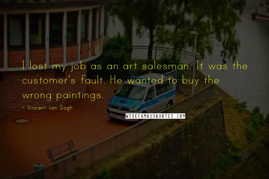 Vincent Van Gogh Quotes: I lost my job as an art salesman. It was the customer's fault. He wanted to buy the wrong paintings.