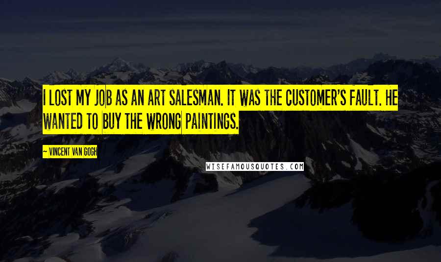 Vincent Van Gogh Quotes: I lost my job as an art salesman. It was the customer's fault. He wanted to buy the wrong paintings.