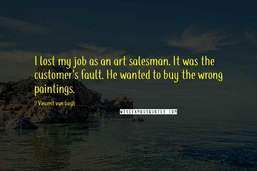 Vincent Van Gogh Quotes: I lost my job as an art salesman. It was the customer's fault. He wanted to buy the wrong paintings.