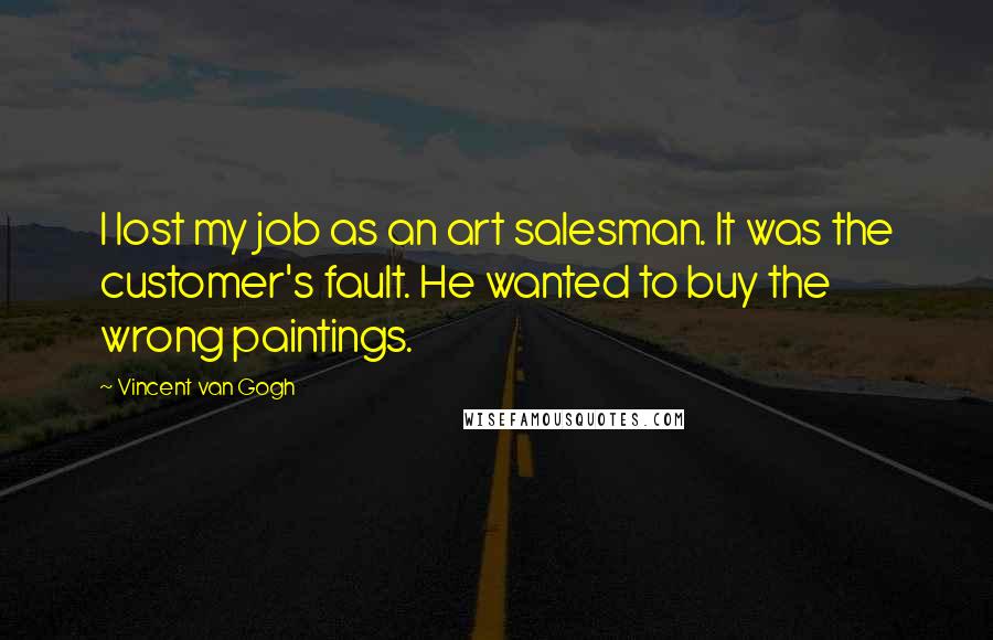 Vincent Van Gogh Quotes: I lost my job as an art salesman. It was the customer's fault. He wanted to buy the wrong paintings.