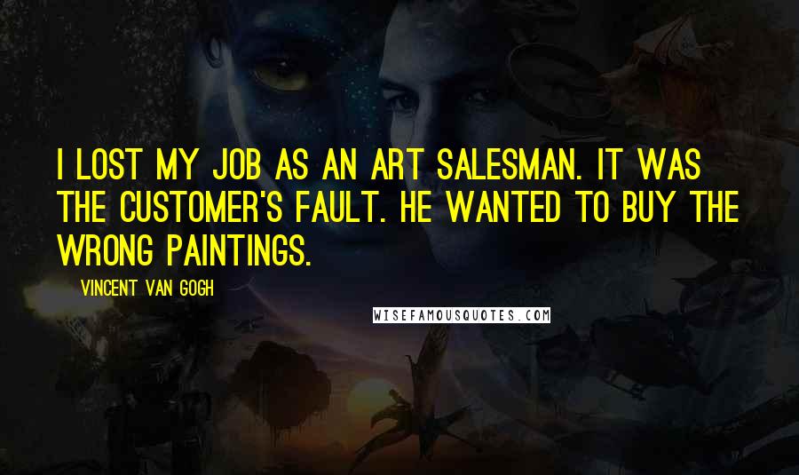 Vincent Van Gogh Quotes: I lost my job as an art salesman. It was the customer's fault. He wanted to buy the wrong paintings.