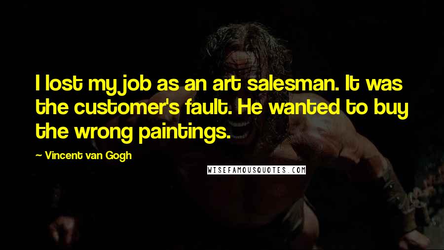 Vincent Van Gogh Quotes: I lost my job as an art salesman. It was the customer's fault. He wanted to buy the wrong paintings.