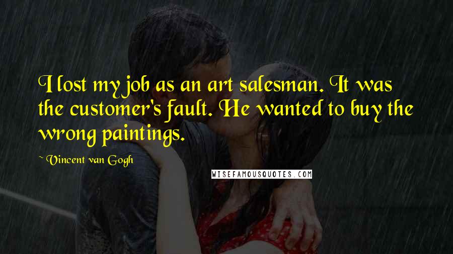 Vincent Van Gogh Quotes: I lost my job as an art salesman. It was the customer's fault. He wanted to buy the wrong paintings.