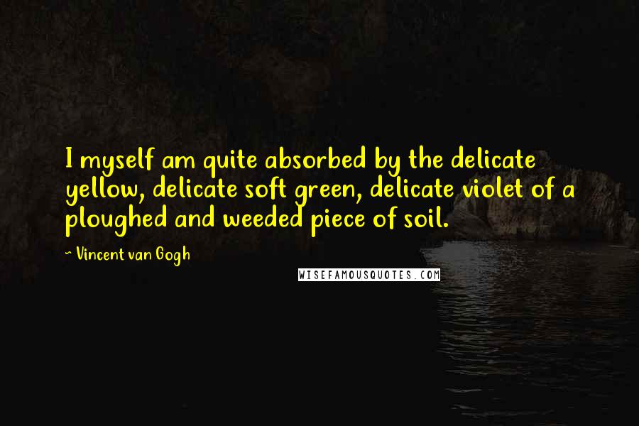 Vincent Van Gogh Quotes: I myself am quite absorbed by the delicate yellow, delicate soft green, delicate violet of a ploughed and weeded piece of soil.