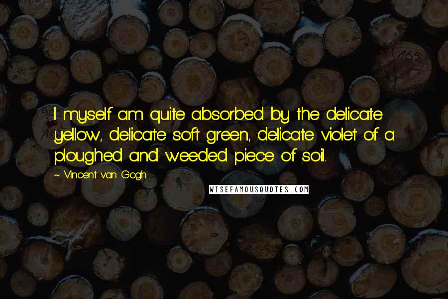 Vincent Van Gogh Quotes: I myself am quite absorbed by the delicate yellow, delicate soft green, delicate violet of a ploughed and weeded piece of soil.