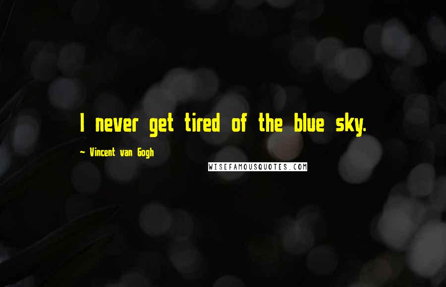 Vincent Van Gogh Quotes: I never get tired of the blue sky.