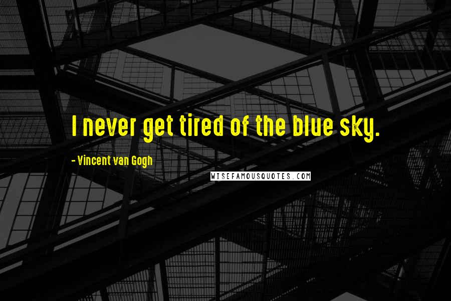 Vincent Van Gogh Quotes: I never get tired of the blue sky.