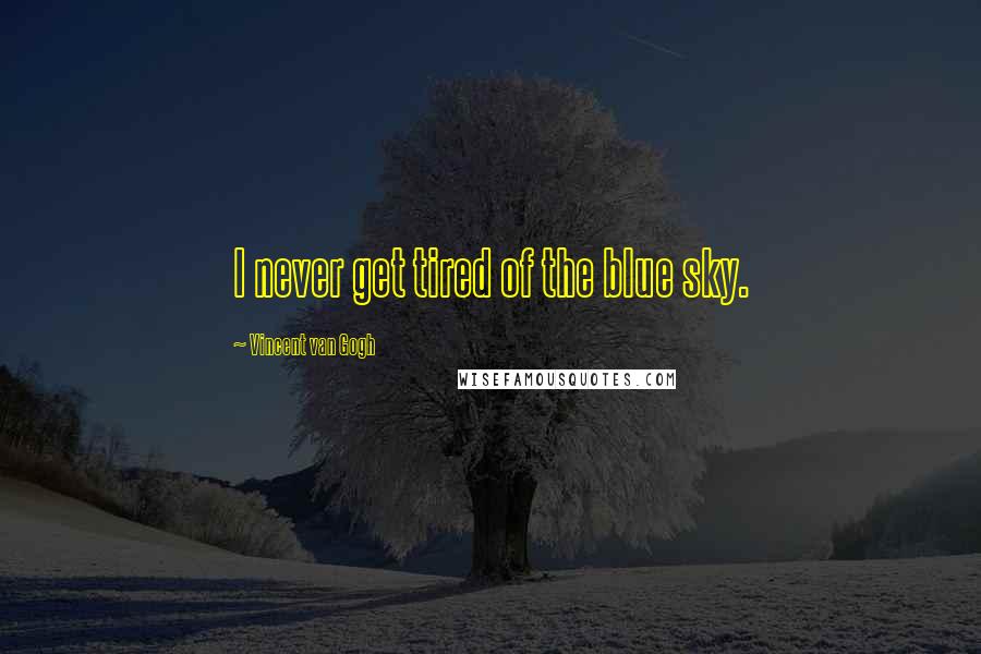 Vincent Van Gogh Quotes: I never get tired of the blue sky.