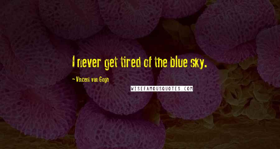 Vincent Van Gogh Quotes: I never get tired of the blue sky.