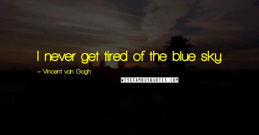 Vincent Van Gogh Quotes: I never get tired of the blue sky.