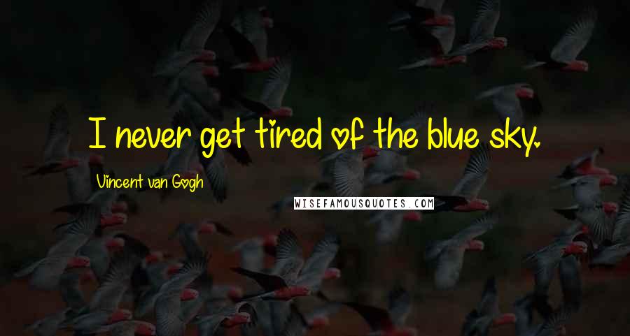 Vincent Van Gogh Quotes: I never get tired of the blue sky.
