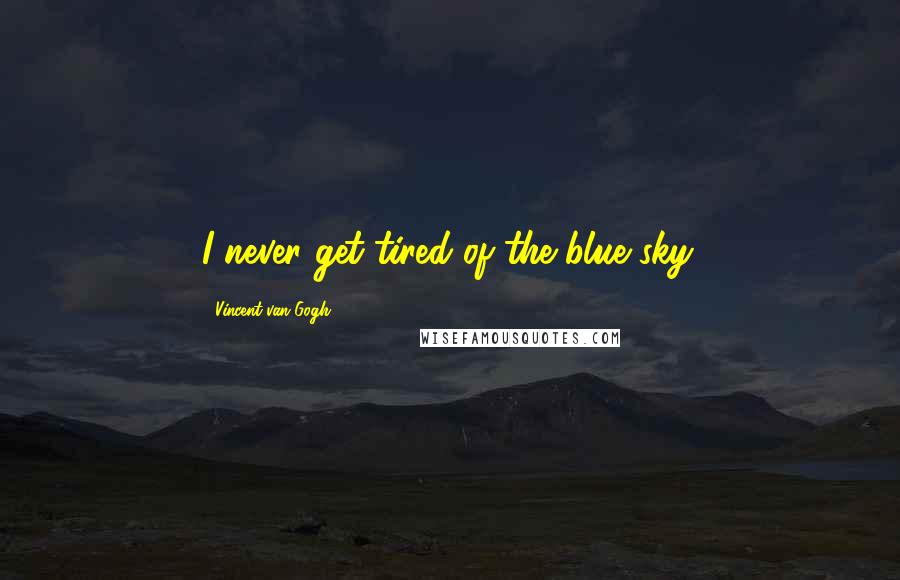 Vincent Van Gogh Quotes: I never get tired of the blue sky.