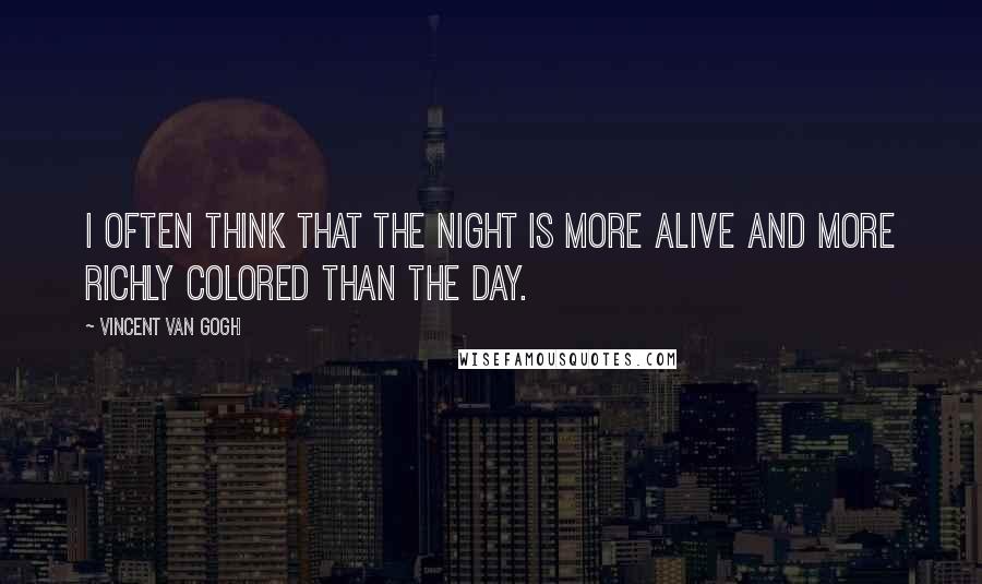 Vincent Van Gogh Quotes: I often think that the night is more alive and more richly colored than the day.