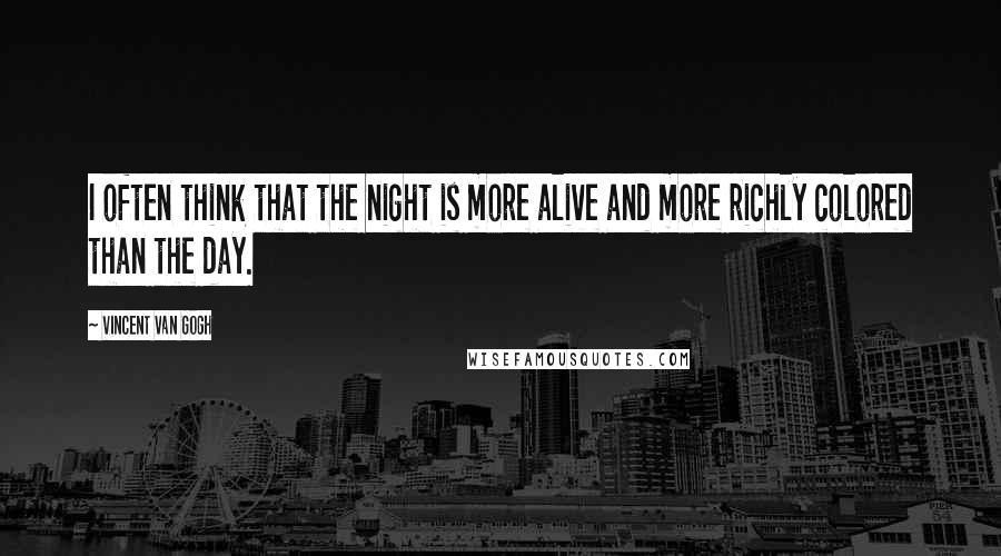 Vincent Van Gogh Quotes: I often think that the night is more alive and more richly colored than the day.