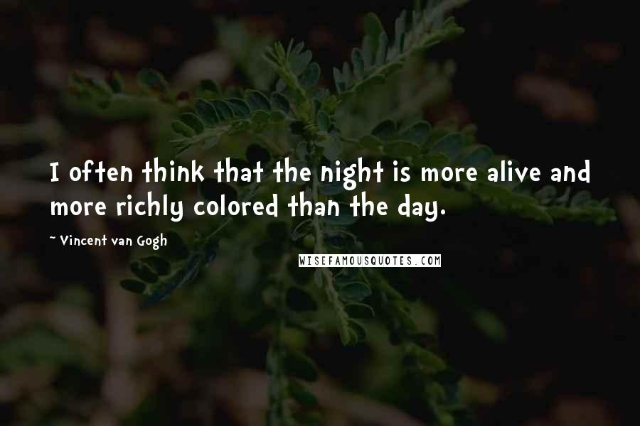 Vincent Van Gogh Quotes: I often think that the night is more alive and more richly colored than the day.